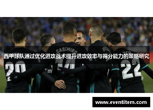 西甲球队通过优化进攻战术提升进攻效率与得分能力的策略研究
