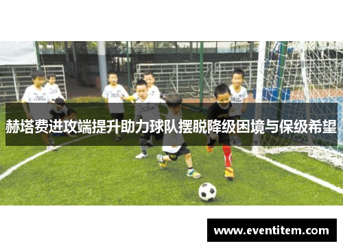 赫塔费进攻端提升助力球队摆脱降级困境与保级希望