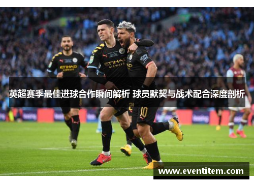 英超赛季最佳进球合作瞬间解析 球员默契与战术配合深度剖析