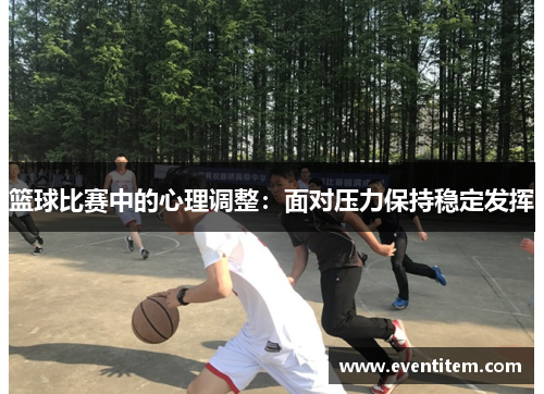 篮球比赛中的心理调整：面对压力保持稳定发挥